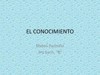 EL CONOCIMIENTO
Mateo Pazmiño
3ro bach. “B”
 
