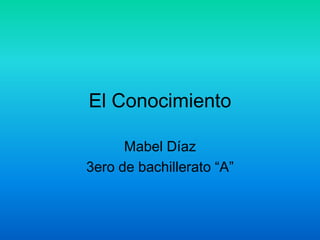 El Conocimiento
Mabel Díaz
3ero de bachillerato “A”
 