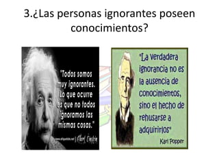 3.¿Las personas ignorantes poseen 
conocimientos? 
 