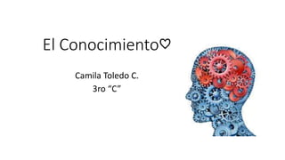 El Conocimiento♡ 
Camila Toledo C. 
3ro “C” 
 