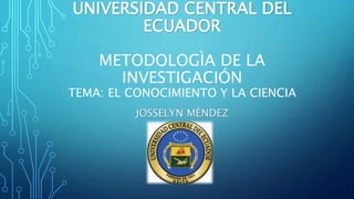 UNIVERSIDAD CENTRAL DEL
ECUADOR
METODOLOGÌA DE LA
INVESTIGACIÓN
TEMA: EL CONOCIMIENTO Y LA CIENCIA
JOSSELYN MÈNDEZ
 