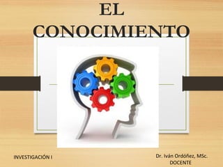 EL
CONOCIMIENTO
Dr. Iván Ordóñez, MSc.
DOCENTE
INVESTIGACIÓN I
 