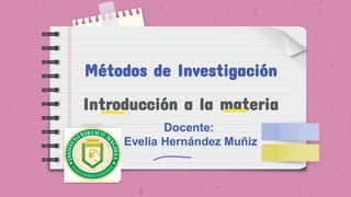 Métodos de Investigación
Introducción a la materia
Docente:
Evelia Hernández Muñiz
 