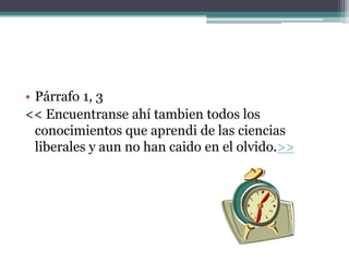 • Párrafo 1, 3
<< Encuentranse ahí tambien todos los
conocimientos que aprendi de las ciencias
liberales y aun no han caido en el olvido.>>
 