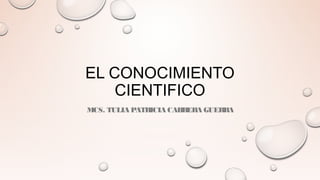 EL CONOCIMIENTO
CIENTIFICO
MCS. TULIA PATRICIA CABRERA GUERRA
 