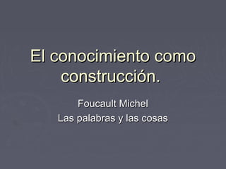El conocimiento como
    construcción.
       Foucault Michel
   Las palabras y las cosas
 