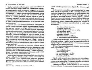 26 El conocimiento del Dios santo
Esa fue la actitud de Abraham, quien contra toda evidencia, se
mantuvo firme enlafe,dandolagloriaaDios. Fuelaactitud de Anselmo,
"el segundo Agustín", unode lospensadores más grandes queha tenido
la era cristiana, quien sostenía que la fe debepreceder a todoesfuerzo
porcomprender. La reflexión sobrela verdad revelada siguede manera
natural al advenimiento de la fe, pero la fe viene primero al oído que
escucha, no a la mente que medita. El hombre que cree no sopesa la
Palabraparallegara la fe por medio de unproceso de razonamiento, ni
buscaconfirmación asufeporparte delafilosofía olaciencia. Suclamor
es: "Tierra,tierra, escucha lapalabra delSeñor. Sí,seaDiosverazy todo
hombre mentiroso."
¿Equivale esto a echar por tierra toda erudición como carente de
valoren la esferade la religión revelada? En manera alguna. El erudito
tiene una tarea importante y vital que realizar, dentro de un recinto
enmarcado con cuidado. Su tarea consiste en garantizar la pureza del
texto, en.acercarse tantocomole sea posible a la Palabra, tal comofue
dadaoriginalmente. Puedecomparar EscrituraconEscritura, hastahaber
descubierto el verdadero significado del texto. No obstante, es aquí
mismo dondetermina su autoridad. Nunca deberá sentarse a juzgar lo
que ha sido escrito. Nosedebeatrever atraerelsignificado delaPalabra
ante el tribunal de su razón. No sedebe atrever a elogiaro condenar la
Palabra porrazonable o irracional, científica oanticientífica. Después de
descubierto elsignificado, esesignificado lojuzgaaél;nuncaesélquien
juzga al significado.
La doctrina de la Trinidad es una verdad para el corazón. Sólo el
espíritudelhombre puede entrara través delvelo y penetrareneseLugar
Santísimo. "Quete busque anhelante", suplicaba Anselmo, "quesuspire
porti al buscarte; queteencuentre enel amor, y te amealencontrarte."¡
El amory lafeestánen suambiente dentro delmisterio de la Divinidad..
Arrodíllese la razón en reverencia fuera deél.
Cristonovaciló enutilizar laforma pluralalhablardesímismojunto
al Padrey al Espíritu. "Vendremos a él. y haremos morada conél." En
otra ocasión dijo: "Yo y el Padre unosomos." Tienesumaimportancia
que pensemos en DioscomoTrinidad en la Unidad, sin confundir a las
Personas. ni dividirla Sustancia. Sóloasí podremos pensar de manera
I San Anselmo, Pros(og;um (LaSalle, 1IL: Open Court Publlshin¡ Co.. 1903), p. 6.
LA Santa Trinidad 27
correcta sobre Dios, y de una manera digna de Él y de nuestra propia
alma.
Ladeclaraci6n denuestro Señor de queera igualal Padre fueloque
desató la ira de los religiosos de sus días, y lo condujo por últimoa la
crucifixi6n. El ataque contra la doctrina de la Trinidad dos siglos más
tarde por parte de Arria y de otros, también iba dirigido contra la
proclamaci6n de divinidad hecha por Cristocon respecto a sí mismo.
Durante las controversias con Arrio, trescientos dieciocho padres de la
Iglesia (muchos de ellos mutilados y con cicatrices de las heridas
causadas por la violencia física sufrida en persecuciones anteriores) se
reunieron en Nicea y adoptaron una declaración de fe. una de cuyas
secciones dice:
Creoen unsolo SeñorJesucristo.
el Unigénito Hijode Dios,
engendrado porÉl antesde todos los siglos,
Diosde Dios, Luzde Luz,
Diosverdadero de Diosverdadero,
engendrado, nocreado,
de la misma sustancia queel Padre,
por quien todas lascosasfueron hechas.
Durante másdedieciséis siglos. éstahapermanecidocomolaprueba
definitiva de ortodoxia, y está bienqueasí sea,puesto quecondensa en
lenguaje teológico lasenseñanzas delNuevo Testamento conrespecto a
la posici6n delHijodentro delSerdivino.
El CredoNiceno rindetributo también al Espíritu SantocomoDios
mismo, e igualal Padrey al Hijo:
Creoen el Espíritu Santo,
Señory dadorde vida,
que procede delPadre y del Hijo,
quejuntoconel Padre y el Hijo
es adorado y glorificado.
Dejando de ladolacuestión de siel Espíritu procede s610 delPadre.
o delPadrey delHijo,esteprincipio doctrinal del antiguo credoha sido
sostenido porlasramas oriental y occidental de laIglesia yportodos los
cristianos, con laexcepción de una pequef'ia minoría.
Los autores del Credode Atanasio detallaron con grancuidadolas
relaciones de las tres Personas entre sí. llenando tanto como les fue
 