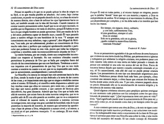 32 El conocimiento del Diossanto
Pensaren aquello a lo que no se puedeaplicarla ideade origenno
es fácil, si es que resulta posible en absoluto. Así como, bajo ciertas
condiciones,sepuede verunpequeñodestellodeluz,noabasedemirarlo
de manera directa, sinoa basede enfocarlos ojosligeramente haciaun
lado, así también sucede con la ideadel Increado. Cuando tratamos de
centrarnuestro pensamiento sobre Aquél quees unserpuroincreado, es
posiblequenolleguemos a vernadaenabsoluto, porque Élhabita en una
luza laqueningún hombre se puede aproximar. Sólopormediode la fe
y del amor, podremos captarundestello suyo,cuando Él vayapasando
junto a nuestro refugio en una hendidura de la roca. "Y aunque este
conocimiento sea muy nebuloso, vagoy general", diceMiguel de Moli-
nos, "con todo, por ser sobrenatural, produce un conocimiento de Dios
mucho másclaroy perfecto quecualquier aprehensión sensible o parti-
cular que podamos formar en esta vida, puesto que todas las imágenes
corpóreas y sensibles estáninconmensurablemente alejadas de Dios.,,1
La mentehumana, porsercreada, sienteunacomprensible incomo-
didad con respecto al Increado. No nos sentimos cómodos cuando
permitimos la presencia de Uno que se halla por completo fuera del
círculodelosconocimientos quenossonfamiliares. Tendemos a sentir-
nos inquietos con el pensamiento de que hay Uno que no nos rinde
cuentas a nosotros en cuantoa su ser;que noes responsable antenadie,
que es autoexistente, autodependiente y autosuficiente.
La filosofía y laciencianosiempre hansidoamistosas haciala idea
de Dios,siendo la razónel quese handedicado a la tareade darcuenta
de lascosas, yseimpacientan antealgoqueseniegue a rendirles cuentas
sobresí mismo. Elfilósofo y el científico estándispuestos a admitir que
hay muchas cosas que ellos no conocen; peroentre eso, y admitirque
hay algo que nunca podrán conocer, y que carecen de técnicas para
descubrirlo, hay grandistancia. Admitir que hay Unoque se halla más
alláde nosotros, queexistefuera de todas nuestras categorías, que noes
posible salirde Él consóloponerle unnombre, queno vaa comparecer
ante el tribunal de nuestra razón, ni someterse a nuestras curiosas
investigaciones; estoexigeunagrancantidad dehumildad, más delaque
poseemos la mayoría de nosotros, de manera quesalvamos lasaparien-
ciasa basedepensara Dios, rebajándolo a nuestro nivel, o al menos, a
un nivel en el que podamos manejarlo. Y sin embargo, Él nos elude.
I Mlauelde MoUnos. op.cir.•p. '8.
La autoexistencia de Dios 33
Porque Él está en todas partes, y al mismo tiempo en ninguna, puesto
que la palabra "donde"tieneque ver con materia y espacio, y Dios es
independiente deambos. Niel tiempo niel movimiento loafectan'Éles
autodependiente porcompleto, y nolesdebenadaa losmundos quehan
hecho susmanos.
Sin tiempo, sinespacio, único, solitario,
y con todo, sublimemente Tres,
tú eresgrandioso, siempre el solo
Diosen unidad.
Soloen tu grandeza, soloen tu gloria,
¿quién contará tu maravillosa historia,
venerada Trinidad?
FrederickW Faber
Noesunpensamiento agradable eldequemillones desereshumanos
queviv.imos enunatierradonde hayBiblias, quepertenecemos a iglesias
y trabajamos poradelantar la religión cristiana, nospodamos pasarcon
todo nuestra vida entera en esta tierra sin haber pensado o tratado de
pensarcon seriedad ni una sola vez acerca del ser de Dios. Pocos de
nosotros hemos dejado que nuestro corazón contemple extasiado al yo
soy, el Yo autoexistente, más allá del cual no puede pensar criatura
alguna. Lospen~amientos de este tipo son demasiado angustiosos para
nosotros. Prefenmos pensardónde hará más bien; por ejemplo, cómo
construir una ratonera mejor, o cómohacerque crezcandos briznas de
hierba donde antes crecíasólo una. Y poresto,estamos pagando ahora
un precio. demasiado alto en la secularización de nuestra religión y la
decadencia de nuestra vidainterior.
Quizá algunos cristianos sinceros pero perplejos quieran averiguar
en este momento cuán prácticos son los conceptos como los que estoy
tratando de presentar aquí. H¿Quéimportancia tieneestoparami vida'?"
dirán. "Quésignificado puede tenerlaautoexistencia de Diosparamí,y
paraotros comoyo,en un mundo comoéstey en tiempos comolos que
corren?"
Aestocontesto quesomos unaobradeDios, y deestosesiguecomo
consecuencia que todosnuestros problemas y sus soluciones son teolá-
gicas. Esin.dispensable tenercierto conocimiento de laclasedeDiosque
opera el umverso paratenerunafilosofía sanasobrela vida,yunavisión
cuerda del escenario del mundo. El tan citado consejo de Alexander
 