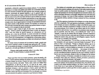 46 El conocimiento del Diossanto
impulsados a deducirlo a partirde sus demás atributos. Y si las Santas
Escrituras no tuvieran una palabra parahablarde la eternidad absoluta,
nos seríanecesario inventar unaparaexpresar esteconcepto, porquees
supuesto, presentado de manera implícita y por lo general dado por
seguroen todaspartes a lolargoy anchodelasEscrituras inspiradas. La
ideade ausencia deunfines alreinodeDiosloqueelcarbono esalreino
de la naturaleza. Asícomoel carbono estápresente en casitodaspartes;
asícomoesunelementoesencial entodalamateria vivay leproporciona
energíaatodavida,deigualmaneraelconceptodeeternidadesnecesario
para darle sentido a todadoctrina cristiana. En realidad, no conozco un
soloprincipio doctrinal delcredocristiano quepudiera retenersuimpor-
tancia, si se le extrajera la ideade eternidad.
"Desde el siglo y hasta el siglo, tú eres Dios", dijo Moisés en el
Espíritu. "Desde el punto de desaparición hasta el punto de desapari-
ción", sería otra forma de decirlo bastante en consonancia con las
palabras, tal y como las usó Moisés. La mente retrocede en el tiempo
hastaque desaparece en la nieblael pasado, paradespués mirarhaciael
futurohastaqueel pensamiento y la imaginación se derrumban exhaus-
tos;y Diossehallaen ambos puntos, sinhabersidoafectado porninguno
de ellos.
El tiempo marca el comienzo de la existencia creada, y puestoque
Diosnuncacomenzó a existir,no puedeteneraplicación a Él. "Comen-
zó"es unapalabrade tiempo, y nopuedetenersignificado personal para
Aquél alto y elevado quehabitaen laeternidad.
Ninguna edad podrá acumular sobre ti sus años, Dios
amado. Tú eres tú mismo, tu propia eternidad.
Frederick W. Faber
Puestoque Diosviveen un eternopresente, carecede pasado y de
futuro. Cuando aparecen palabras detiempo enlasEscrituras, serefieren
a nuestro tiempo; no al suyo. Cuando los cuatroseresvivientes claman
ante el trono de día y de noche: "Santo,santo,santoes el Señor Dios
Todopoderoso, el que era, el que es, y el que ha de venir", están
identificando a Diosconel fluirde la vidade lascriaturas y consustres
familiares tiempos; y esto es correcto y bueno, puesto que Dios ha
decidido en su soberanía identificarse a sí mismo de esta forma. Sin
embargo. puesto que Dioses el Increado, Él noes afectado en sí mismo
poresa sucesión de cambios consecutivos que llamamos tiempo.
Dioses eterno 47
. .Dioshabitaen la eternidad, peroel tiempo habitaen Dios.Él ya ha
VIVido todos nuestros mañanas, asícomohavivido todosnuestros ayeres.
Aquí nos podríaayudaruna ilustración ofrecida por C. S. Lewis. Éste
sugierequepensemos enunahojadepapel deunaextensión infinita. Eso
seríalaeternidad. Entonces, enesepapel,dibujemos unacortalíneapara
representar el tiempo. Así comola líneacomienza y terminadentro de
esa expansión infinita, también el tiempo comenzó en Diosy terminará
en Él.
QueDiosaparezca al principio de lostiempos noes algodemasiado
difícilde comprender. Peroqueaparezca al principio, y también al final
de lostie~pos, demanera simultánea. e~ algono tanfácil decaptar;con
todo, es cierto, Nosotros conocemos el tiempo a travésde unasucesión
de acontecimientos. Es la forma en que damos razón de los cambios
c~nsecutivos ~el universo. Loscambios no seproducen todos degolpe,
sino en sucesión, unos tras otros, y es la relación del "antes" con el
"después" la que nos da nuestra idea del tiempo. Nosotros esperamos
queel solse muevadeestea oesteparaqueel horario se mueva sobrela
carátulade nuestro reloj,peroDiosnoestáobligado a esperar. ParaÉl,
todolo que vaa sucederya ha sucedido.
Poreso,Diospuededecir: "YosoyDios, y nohayotroDios,y nada
hay semejante a mí, que anuncio lo porvenir desdeel principio". Él ve
juntos el final y el principio. "Porque la duración infinita, que es la
eternidad misma, incluye todasucesión", diceNicolás de Cusa,"y todo
lo que nos parecea nosotros hallarse en sucesión, no existe posterior-
mente a tu concepto, que es la eternidad ... Así, porque tú eres Dios
Todopoderoso, habitas dentrode los muros del Paraíso, y estos muros
sonesa coincidencia dondelo posterior es unoconlo anterior; dondeel
final es unocon el principio, dondeel Alfay la Omegason las mismas
... Porque el ahora y el entonces coinciden en el círculode los muros
del Paraíso. Pero,Diosmío,Absoluto y Eterno, tú existesy pronuncias
tus palabras másalládel presente y del pasado."!
Siendoyadeedadmuyavanzada, Moisés escribióelSalmoqueantes
citéenestecapítulo. Enél celebra laeternidadde Dios. ParaMoisés, esta
verdad es una sólida realidad teológica, tan firme y fuerte como aquel
monte Sinaí con el que estaba tan familiarizado, y para él, tenía dos
significados prácticos: puestoqueDioseseterno,puedeser y continuar
I Nicolásde Cusa.op.cit., pp.48. 49, 50.
 