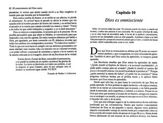 62 El conocimiento del Dios santo
pecadores. lo mismo que sentía cuando envi6 a su Hijo unigénito al
mundoparaque muriese por la humanidad.
Dios nuncacambiade humor, ni se enfríaen sus afectos. ni pierde
el entusiasmo. Su actitud hacia el pecado es ahora la misma que era
cuandoechóal hombrepecadordelhuertodel oriente, y su actitudhacia
el pecadores la misma quecuandoextendi6sus manos y clam6: "Venid
a mí todos losque estáistrabajados y cargados. y yoos harédescansar."
Diosnoentraen componendas. ni necesitaquese le presione. Noes
posiblepersuadirlo paraque alteresu Palabra. ni convencerlo paraque
responda a unaoraci6n egoísta. En todosnuestros esfuerzos porhallara
Dios, por agradarle, por tenercomuni6n con Él. debemos recordarque
todosloscambios noscorresponden a nosotros. "YoJehovánocambio."
Todo lo quenostocahaceres cumplircon sustérminos presentados con
tantaclaridad. traernuestravidaa la sintoníacon su voluntad revelada.
y su poderinfinitocomenzará de inmediato a operara favornuestroen
la maneraindicada enel evangelio, dentrode lasEscrituras dela verdad.
Fuentedelser,FuentedelBien,inmutable túpermaneces.
ynopuedela sombrade uncambiooscurecer lasgloriasde
tu reino. La tierrase disolverá contodossus poderes. si así
lo dispone el gran Creador. pero tú por siempre eres el
mismo; tu memorial siguesiendoYOSOY.
Tomado de Walker's Collection
Capítulo 10
Dios es omnisciente
Señor. túconoces todas lascosas. Túconoces cuando me siento ycuando me
levanto. y todos mis caminos teson conocidos. Notepuedo informar de nada.
y esen vano tratar de esconderte nada. A la luz de tu perfecto conocimiento
quisiera sertan desmañado como un niño pequeño. Ayúdame adejar aunlado
todapreocupación, porque túconoceselcaminoque yo tomo. ycuando mehayas
probado. saldré resplandeciente como eloro. Amén.
Decir que Dioses omnisciente es afirmarqueÉl poseeunconoci-
mientoperfecto. y porconsiguiente. notienenecesidad deapren-
der. También es decir que Diosnunca ha aprendido. ni tampocopuede
aprender.
Las Escrituras enseñan que Dios nunca ha aprendido de nadie.
"¿Quién enseñó al Espíritu de Jehová. o le aconsejó enseñándole? ¿A
quién pidió consejo para ser avisado? ¿Quién le enseñó el camino del
juic.io. oleens~ñ6 ciencia. olemostr6lasendadelaprudencia7""Porque
¿qUIén entendíó ía mentedel Señor?¿O quién fue su consejero?" Estas
preguntas ret6ricas hechas por el profeta Isaías y el apóstol Pablo
declaran que Diosnuncaha aprendido.
Desde aquí s610 hay un paso hasta la conclusión de que Dios no
pu~d~ aprender. Si Diospudiese en algúnmomento, ode algunamanera.
recibiren su menteun conocimiento que no poseía.y no habíaposeído
desdela eternidad, seríaimperfecto. e inferiora sí mismo. Pensaren un
Diosquetienequesentarse a lospiesdeun maestro. aunqueese maestro
seaun arcángel ounserafín. espensarenotroquenoesel DiosAltísimo,
el hacedordel cielo y de la tierra.
Creoque este enfoquenegativo de la omnisciencia divinaestá bien
justificado por las circunstancias. Puesto que nuestro conocimiento
intelectual de Dios es tan pequeño y oscuro, algunas veces podemos
adquirirconsiderable ventajaen nuestralucha porcomprender cómo es
Diosa travésdelsimplemediodepensaren loqueÉlno es. Hastadonde
hemos adelantado en este examen de los atributos divinos. nos hemos
 