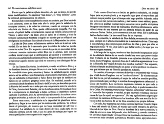 68 El conocimiento del Dios santo
Puesto que la palabra infinito describea lo que es único, no puede
tener modificadores. No decimos "más único", ni "muy infinito". Ante
la infinitud,permanecemos en silencio.
En realidadexisteunasabiduríacreadasecundaria, queDioshadado
a sus criaturas, como su bien más alto lo exija; pero la sabiduría de
cualquier criatura, o de todas las criaturas, cuando se compara con la
sabiduría sin límites de Dios, queda ridículamente pequeña. Por esa
razón, el ap6stol habla correctamente cuandose refierea Dios como el
"único y sabio Dios". Es decir. Dios es sabio en sí mismo, y toda la
brillantesabiduríade hombresy ángelesno es másque un reflejode esa
refulgenciaincreadaquefluyedesdeeltronode laMajestaden loscielos.
La ideade Dioscomo infinitamente sabiose hallaen la raízde toda
verdad. Es un dato de fe necesario para la solidez de todas las demás
creenciassobreDios.Por supuesto, siendoloquees sin necesidad de las
criaturas, nuestras opiniones sobre Dios no le afectan, pero nuestra
cordura moral exige que le atribuyamos al hacedor y sostenedor del
universounasabiduríatotalmenteperfecta. Negarseahacerestoequivale
a traicionar aquello mismo que está en nosotros y nos distinguede las
bestias.
En las Santas Escrituras, la sabiduría, cuando se refiere a Dios y a
los hombres buenos,siempre llevaen sí una fuerte connotaci6n moral.
Es concebidacomo pura, amorosay buena. La sabiduríaque es simple
astucia se les atribuyecon frecuencia a los hombresmalvados, peroese
tipo de sabiduríaes traicionero y falso. Estos dos tipos de sabiduría se
hallan en un conflicto perpetuo entre ellos. En realidad, cuando se la
contempladesdelasalturasdelSinaíodelCalvario,sedescubre quetoda
la historiadel mundono es másque una competencia entre la sabiduría
deDiosy laastuciadeSatanásy deloshombres caídos.Elresultadofinal
de la competenciano deja lugara dudas. Al final, lo imperfecto deberá
caer ante lo perfecto. Diosha advertido queél tomaráa lossabiosen sus
propiasartimañas, y reduciráa la nadala comprensión de losprudentes.
Entre otras cosas, la sabiduría es la capacidad de planificar metas
perfectasy llegara esas metas por los medios más perfectos. Veel final
desde el principio, de manera que no haya necesidad de adivinar o
conjeturar. La sabiduría lo ve todo dentro de foco. cada parte en su
relaci6n correcta con el todo, y así es capaz de trabajar por lograr las
metas prefijadascon una precisión impecable.
Dios es sabio 69
Todo cuanto Dios hace es hecho en perfecta sabiduría, en primer
lugar para su propia gloria, y en segundo lugar para el mayor bien del
númeromayorposibley porel tiempomás largoposible.Además,todos
sus actos son tan puroscomo sabios,y tan buenoscomo sabios y puros.
No s610 no se podríanrealizarmejor sus actos; no se podría ni siquiera
imaginaruna maneramejorde realizarlos. Un Dios infinitamentesabio
deberá obrar de una manera que no permita mejora de parte de sus
criaturas finitas. Señor, cuán numerosas son tus obras. En tu sabiduría
las has hechotodas.La tierraestá llenade tus riquezas.
Sin la creación, la sabiduríade Dios habría permanecidoencerrada
parasiempreen el abismoinsondable de la naturalezadivina. Dios trajo
a sus criaturasa la existenciapara disfrutarde ellas, y para que ellas se
regocijen en Él. "Y vio Dios todo lo que había hecho,y he aquí que era
buenoen gran manera."
A lolargode lossiglos.muchos se handeclaradoincapacesde creer
en la sabiduría básica de un mundodonde hay tanto que parece andar
mal. Voltaire, en su Candide, presenta a un optimista decidido, al que
llamadoctorPangloss,y poneen bocade él todoslosargumentosa favor
de la filosofía del "mejor de todos los mundosposibles".Por supuesto,
el cínico francés se deleitómuchoen poneral viejoprofesoren situacio-
nes que hicieranque su filosofía quedaraen ridículo.
Encambio.elconceptocristianode lavidaestotalmentemásrealista
que el del doctor Pangloss,con su "razónsuficiente".Es el conceptode
que éste no es, por el momento, el mejorde todos los mundosposibles,
sino un mundoque yace bajo la sombrade una gigantescacalamidad: la
Caída del hombre. Los escritores inspirados insisten en que toda la
creaci6ngime hoycomocondoloresde parto,bajo lapoderosasacudida
de laCaída.Nointentanproporcionar "razonessuficientes";afirmanque
la "creaciónfue sujetadaa vanidad, no por su propia voluntad,sino por
causa del que la sujetó en esperanza". No hay aquí esfuerzo alguno por
justificar los caminosde Dioscon los hombres; s610 una sencilladecla-
raciónsobre los hechos.El ser de Diosconstituyesu propia defensa.
Contodo,hayesperanzaparatodasnuestraslágrimas.Cuandollegue
la hora del triunfo de Cristo, el mundo que sufre entrará a la gloriosa
libertadde los hijos de Dios. Para los hombresde la nueva creaci6n, la
edad de oro no es cosa del pasado,sino del futuro, y cuando comience,
un universo maravillado verá que Dios ha abundadociertamente hacia
nosotrosen toda sabiduríay prudencia. Mientrastanto, apoyamos nues-
 