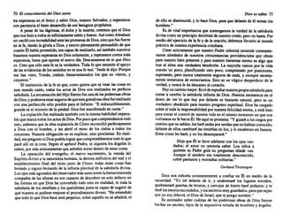 70 El conocimiento del Diossanto
tra esperanza en el ünico y sabioDios,nuestro Salvador, y esperamos
con paciencia el lentodesarrollo de sus benignos propósitos.
A pesarde las lágrimas, el dolory la muerte, creemos que el Dios
quenoshizoa todos esinfinitamente sabioy bueno. AsícomoAbraham
novacilóconincredulidad antelaspromesas deDios,sinoquefuefuerte
en la fe, dando la gloriaa Dios, yestuvoplenamente persuadido de que
cuantoÉlhabíaprometido, eracapazde realizarlo, asítambién nosotros
basamos nuestra esperanza en Diossolamente, yesperamos contratoda
esperanza, hastaque apunte el nuevo día. Descansamos en lo que Dios
es. Creo'quesóloestafe es la verdadera. Todafe que necesite el apoyo
de lasevidencias de lossentidos noesunafe real. "Jesúsledijo: Porque
me has visto, Tomás, creíste; bienaventurados los que no vieron, y
creyeron."
El testimonio de la fe es que,comoquieraque se vean lascosasen
este mundo caído, todos los actos de Dios son realizados en perfecta
sabiduría. Laencarnación delHijoEterno fueunade laspoderosas obras
deDios,ypodemosestarsegurosdequeestagrandiosa obrafuerealizada
con una perfección sólo posible parael Infinito. "E indiscutiblemente,
grandees el misterio de la piedad: Diosfue manifestado en carne."
Laexpiación fuerealizada también conla misma habilidad impeca-
blequemarca todos losactos deDios.Porpocoquecomprendamos todo
esto,sabemos quela obraexpiatoria de Cristo reconcilió perfectamente
a Dios con el hombre, y les abrió el reino de los cielos a todos los
creyentes. Nuestra obligación no es explicar, sino proclamar. En reali-
dad,mepregunto siDiospodríalograr quecomprendiésemos todoloque
pasó allí en la cruz. Segúnel apóstol Pedro, ni siquiera los ángeles lo
saben, por más ansiosamente queanhelen mirardentro de estascosas.
La operación del evangelio, el nuevo nacimiento, la venida del
Espíritu divino a la naturaleza humana, laderrota definitiva delmaly el
establecimiento final del reino justo de Cristo: todas estas cosas han
brotadoy siguen brotando de la infinita plenitud de la sabiduría divina.
Losojosmásaguzados delobservador más santoentrelabienaventurada
compañía de las alturas no soncapaces de descubrir un solodefecto en
las formas en que Dios ha convertido todoesto en realidad, ni toda la
sabiduría de losserafines y losquerubines juntaes capazde sugerir de
qué manera se pudiese mejorar el procedimiento divino. "Heentendido
que todoloqueDioshaceseráperpetuo; sobreaquello nose añadirá, ni
Dioses sabio 71
de ello se disminuirá; y lo haceDios,paraque delantede él temanlos
hombres."
Es de vitalimportancia que sostengamos la verdad de la sabiduría
divinacomoun principio doctrinal de nuestro credo; perono basta. Por
medio delejercicio de la fe y de la oración, debemos llevarlo al mundo
práctico de nuestra experiencia cotidiana.
Creeractivamente que nuestro Padre celestial extiende constante-
mente alrededor de nosotros circunstancias providenciales que obran
para nuestro bienpresente y para nuestro bienestar eterno es algo que
trae al alma una verdadera bendición. La mayoría vamos por la vida
orando un poco, planificando otro poco, compitiendo por posiciones,
esperando, pero nunca totalmente seguros de nada, y siempre secreta- ,
mente temerosos de extraviarnos. Esto es un trágico desperdicio de la
verdad, y nuncale da descanso alcorazón.
Hayuncamino mejor. Eselderepudiar nuestrapropiasabiduría para
tomara cambio la sabiduría infinita de Dios. Nuestra insistencia en el
deseo de ver lo que hay por delante es bastante natural, pero es un
verdadero obstáculo para nuestro progreso espiritual. Dios ha cargado
sobresí todala responsabilidad por nuestra felicidad eterna, y estálisto
paratomarel controlde nuestra vidaen el mismo momento en que nos
volvamos en fehaciaÉl.Heaquísu promesa: "Y guiaré a losciegospor
camino quenosabían, lesharéandarporsendas quenohabían conocido;
delante de elloscambiaré lastinieblas en luz,y loescabroso en llanura.
Estas cosaslesharé, y no losdesampararé."
Dejaque Él te lleveadelante con los ojos ven-
dados; el amor no necesita saber. Los niños a
quienes su Pádre guía no preguntan dónde van.
Aunque el sendero sea totalmente desconocido,
sobrepantanos y montai'ias solitarias."
GerhardTersteegen
Dios nos exhorta constantemente a confiar en Él en medio de la
oscuridad. "Yo iré delante de ti, y enderezaré los lugares torcidos;
quebrantaré puertas de bronce, y cerrojos de hierroharé pedazos; y te
darélostesoros escondidos, ylossecretos muy guardados, para quesepas
que yo soyJehová, el Diosde Israel, que te pongo nombre."
Es animador saber cuántas de las poderosas obras de Dios fueron
hechas en secreto, lejosde la inquisitiva mirada de hombres y ángeles.
 