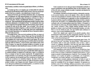 90 El conocimiento del Diossanto
entrebondadycrueldad; alcieloselepuedellamarinfierno, yalinfierno,
cielo.
La bondad de Dios es el impulso que se halla detrás de todas las
bendiciones queÉlderramaadiariosobrenosotros. Diosnoscreóporque
sentíael bienen su corazón, y nosredimióporel mismomotivo.
Julianade Norwich, quevivióhaceseiscientos años,vioclaramente
que el fundamento de toda bienaventuranza es la bondad de Dios. El
sextocapítulode su pequeño clásicoRevelations o/Divlne Love[Reve-
laciones del amor divino], increíblemente hermoso y perceptivo, co-
mienzaasí:"Estamanifestación fuehechaparaenseñaranuestras almas
a aferrarsesabiamente a la bondadde Dios." A continuación, hace una
listaconalgunas de lasgrandesobrasqueDioshahechoa favornuestro,
y después de cada una de eUas, añade: "por su bondad". Ella veía que
todasnuestras actividades religiosas, ytodoslosmediosdela gracia, por
rectos y útiles que éstos sean, no serán nada,hasta que comprendamos
que la bondad espontánea y no merecida de Dios se encuentra detrásy
debajode todossus actos.
La bondaddivina, como uno de los atributos de Dios,se causa a sí
misma, es infinita, perfectay eterna. Puestoque Dios es inmutable, Él
nuncavaríaen laintensidad desuamormisericordioso. Él nuncaha sido
más bondadoso de lo que es ahora,ni nuncalo será menos. Él no hace
acepción depersonas, sinoquehacequesusolbrillesobrelosmalvados,
igualque sobre los buenos, y envíasu lluvia,tantosobreel justo como
sobre el injusto. La causa de su bondad se halla en sí mismo; los que
recibensu bondad sontodosbeneficiarios suyos,sinmérito y sinrecomo
pensa.
La razónestádeacuerdoconesto,y lasabiduría moralqueseconoce
a sí mismase apresura a reconocer quenopuedehaberméritoalgunoen
la conductahumana; ni siquieraen la más pura y mejor. La bondadde
Dios es siempre la base de nuestra expectación. El arrepentimiento,
aunquenecesario, noes meritorio, sinoquees unacondición parapoder
recibirel generoso dondel perdónque Diosconcede por su bondad. La
oración en sí misma no es meritoria tampoco. No pone a Dios bajo
obligación alguna, ni lo poneen deudaconnadie. Él escuchala oración
porquees bueno, y por ninguna otra razón. Tampoco la fe es meritoria;
no es másque la confianza en la bondad de Dios,y su ausencia no dice
nada negativo de la personalidad santade Dios.
Dioses bueno 91
Toda la manerade ver la vidaque tiene la humanidad cambiaríasi
nosotros pudiéramos creerque habitamos bajo un cielo amistoso, y que
el Diosdel cielo,aunqueexaltadoen podery majestad, está deseosode
haceramistad con nosotros.
Sinembargo, el pecado noshahechotímidos ydemasiado conscien-
tes de nosotros mismos, como es de esperar. Años y años de rebelión
contraDioshanalentadoen nosotros un temorque no se puedesuperar
en un solodía. El rebeldeque es capturadono entra voluntariamente en
la presencia delrey alqueha combatido largotiemposinéxito,tratando
de derrocarlo. Encambio,si es verdaderamente penitente, puedeentrar,
confiando sólo en el misericordioso amor de su Señor, y el pasado no
seráutilizado en contrasuya.El maestroEckhartnosexhortaa recordar
que, cuando volvamos a Dios, aunque nuestros pecados fueran tan
grandes en númerocomolos de toda la humanidad reunidos, con todo,
Dios no nos los echaría en cara, sino que tendría tanta confianza en
nosotros, comosi nuncahubiéramos pecado.
Ahora bien, alguien que a pesar de sus pecados pasados, desee
honradamente reconciliarse conDios, preguntaría cauteloso: ¿Si yo me
llego a Dios, ¿cómo actuará Él conmigo? ¿Qué clase de disposición
tiene?¿Cómoencontraréque es?"
La respuesta es quelo encontraremos exactamente igual aJesús."El
quemehavistoa mí",diceJesús,"ha vistoal Padre."Cristocaminócon
los hombres sobre la tierra para mostrarles cómo es Dios y darle a
conocer su verdadera naturaleza a una raza que tenía ideas erróneas
acercade Él. Ésta sólofue unade las cosasque Él hizo mientras estaba
aquíen la carne,perola hizocon una perfección hermosa.
DeÉlaprendemos cómoactúaDiosconlagente. El hipócrita, el que
esinsincero, 10 hallaráfríoydistante, comolosqueerancomoél hallaron
undíaa Jesús;en cambio, el penitente lohallarámisericordioso y el que
aceptasu pecado lo hallarágeneroso y benévolo. Conel asustado, Él es
amistoso; con el pobre de espíritu, es perdonador; con el ignorante,
considerado; con el débil,delicado; con el extranjero, hospitalario.
Con nuestras actitudes podemos determinar la forma en que lo
recibiremos. Aunquela bondad de Dioses una fuenteinfinitay desbor-
dante de cordialidad, Él no nos obligará a atenderlo. Si queremos ser
recibidos como lo fueel Pródigo,debemos acercarnos, como se acercó
él; y cuandolohagamos, aunquesequedenfueraensuenojolosfariseos
 