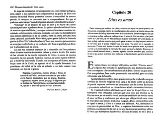 104 El conocimiento del Diossanto
Enlugardeesforzarnos porcomprenderestocomoverdad teológica.
sería mejor y más sencillo que comparásemos la gracia de Dios con
nuestra necesidad. Nunca podremos conocer la enormidad de nuestro
pecado, ni tampoco es necesario que la comprendamos. Lo que sí
podemos saberesque"cuandoelpecadoabundó, sobreabundó lagracia".
"Abundar" en el pecado: he aquí lo peor y lo mayor de cuanto
nosotros podíamos o podemos hacer. La palabra abundardefineel límite
de nuestracapacidad finita, y aunque sintamos levantarse nuestras ini-
quidadessobrenosotros comounamontaña, contodo. esamontaña tiene
unos límitesdefinibles: es de tal tamaño, tiene tal altura, sólo pesaesta
ciertacantidad. ynadamás. Ahorabien¿quiénpuededefinirla ilimitada
graciade Dios?Su "sobreabundancia" haceque nuestros pensamientos
sesumerjanenel infinito, ylosconfunde allí.Todalagratitud paraDios,
por la abundancia de su gracia.
Los que nos sintamos apartados de la comunión con Diospodemos
ahora levantarnuestradesalentada cabezay mirara lo alto. Por medio
de las virtudes de la muerte expiatoria de Cristo. la causa de nuestra
expulsión hasidoquitada. Podemos regresar.talcomoregresó el Pródi-
go, y recibir la bienvenida. Cuando nos acerquemos al Huerto, nuestro
hogar antes de la Caída, se apartará de él la espada llameante. Los
guardianes del árbol de la vida se echarán a un lado cuando vean
acercarsea unhijode la gracia. .
Regresa, vagabundo, regresa ahora, y buscael
rostrode tu Padre;esosnuevos anhelos quearden
en ti, fueron encendidos por su gracia. Regresa.
vagabundo, regresa ahora, yenjugalalágrima que
sedesliza: tuPadretellama, nosigaslamentándo-
te,que es el amorel quete invitaa acercarte.
William Benco Collyer
Capítulo 20
Dios es amor
Padrenuestroque estásen loscielos. nosotrostus hijos nospreocupamos con
frecuencia en nuestramente,alescuchardentrode nosotrosal mismotiempolas
afirmaciones de la fey lasacusaciones de laconciencia.Estamossegurosde que
en nosotrosno hay nadaque pudieseatraerel amorde Unotan santoy tanjusto
como tú. Con todo. tú nos hasdeclaradotu amor inmutableen Cristo Jesús. Si
bienno hay nadaen nosotrosque puedaganartu amor,no hay tampoconadaen
el universo que te pueda impedir que nos ames. Tu amor no es causado ni
merecido. Túeres en ti mismola razóndel amorconel que nosamas.Ayúdanos
a creeren la intensidady laeternidaddel amorque nos ha hallado.Entonces,el
amor echará fuera el temor, y nuestroagitado corazónestará en paz, confiado
noen loque somosnosotros,sinoen loque tú hasdeclaradoque eres tú mismo.
Amén.
El apóstol Juan, movido porel Espíritu, escribió: "Dios es amor",
y algunos han tomado sus palabras comounadeclaración defini-
tivacon respecto a la naturaleza esencialde Dios. Estoes un granerror.
Conesaspalabras, Juanestabapresentando una realidad, perono estaba
ofreciendo unadefinición.
IgualaralamorconDioses ungraveerrorquehaproducido unagran
cantidad de filosofía religiosa pocosana, y ha hechocorrer un torrente
de poesíavaporosa totalmente en desacuerdo con las SantasEscrituras
y procedente todaella de un climadistintoal delcristianismo histórico.
Si el apóstol hubiera afirmado que el amor es lo que Dios es, nos
habrfamos visto obligados a decidir que Dios es lo que el amor es. Si
Dioses amor,enunsentidoliteral, entonces también enunsentidoliteral
el amores Dios, y tendríamos que adorarpor obligación al amor como
el únicoDiosque existe.Si el amores iguala Dios.entonces Diossólo
es igual al amor, y Dios y el amor son idénticos. Así, destruimos el
concepto de personalidad en Dios, y negamos directamente todos sus
atributos. conexcepción de uno,yeseunohacemos quesustituyaa Dios.
El Dios que habríamos dejado no es el Dios de Israel; no es el Dios y
 