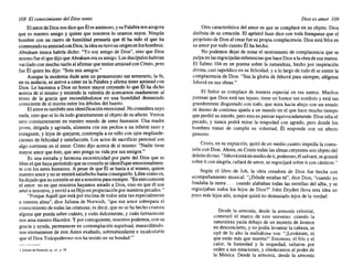 108 El conocimiento del Dios santo
El amor de Dios nos dice que Él es amistoso, y su Palabra nos asegura
que es nuestro amigo y quiere que nosotros lo seamos suyos. Ningún
hombre con un rastro de humildad pensaría que él ha sido el que ha
comenzado su amistadcon Dios; la idea no tuvo su origen en los hombres.
Abraham nunca habría dicho: "Yo soy amigo de Dios", sino que Dios
mismo fue el que dijo que Abraham era su amigo. Los discípulos habrían
vacilado con mucha razón al afirmar que tenían amistad con Cristo, pero
fue Él quien les dijo: "Sois mis amigos."
Aunque la modestia dude ante un pensamiento tan temerario, la fe,
en su audacia, se atreve a creer en la Palabra y afirma tener amistad con
Dios. Le hacemos a Dios un honor mayor creyendo lo que Él ha dicho
acerca de sí mismo y teniendo la valentía de acercarnos osadamente al
trono de la gracia que escondiéndonos en una humildad demasiado
consciente de sí misma entre los árboles del huerto.
El amor es también una identificación emocional. No considera suyo
nada, sino que se lo da todo gratuitamente al objeto de su afecto. Vemos
esto constantemente en nuestro mundo de seres humanos. Una madre
joven, delgada y agotada, alimenta con sus pechos a un infante sano y
rozagante, y lejos de quejarse, contempla a su niño con ojos resplande-
cientes de felicidad y satisfacción. Los actos de sacrificio personal son
algo corriente en el amor. Cristo dijo acerca de sí mismo: "Nadie tiene
mayor amor que éste, que uno ponga su vida por sus amigos."
Es una extraña y hermosa excentricidad por parte del Dios que es
libre el que haya permitido que su corazón se identifique emocionalmen-
te con los seres humanos. A pesar de que Él se basta a sí mismo, quiere
nuestro amor y no se sentirá satisfecho hasta conseguirlo. Libre como es,
ha dejado que su corazón se ate anosotros para siempre. "En esto consiste
el amor: no en que nosotros hayamos amado a Dios, sino en que él nos
amó a nosotros, y envió a su Hijo en propiciación por nuestros pecados."
"Porque Aquél que está por encima de todos ama tan especialmente
a nuestra alma", dice Juliana de Norwich, "que ese amor sobrepasa el
conocimiento de todas las criaturas; es decir, que no se ha hecho criatura
alguna que pueda saber cuánto, y cuán dulcemente, y cuán tiernamente
nos ama nuestro Hacedor. Y por consiguiente, nosotros podemos, con su
gracia y ayuda, permanecer en contemplación espiritual, maravillándo-
nos eternamente de este Amor exaltado, sobreabundante e incalculable
que el Dios Todopoderoso nos ha tenido en su bondad.,,1
I Juliana de Norwich, 01'. cit.. J1 58
Dios es amor 109
Otra característica del amor es que se complace en su objeto. Dios
disfruta de su creación. El apóstol Juan dice con toda franqueza que el
propósito de Dios al crear fue su propia complacencia. Dios está feliz en
su amor por todo cuanto Él ha hecho.
No podemos dejar de notar el sentimiento de complacencia que se
palpa en las regocijadas referencias que hace Dios a la obra de sus manos.
El Salmo 104 es un poema sobre la naturaleza, hecho por inspiración
divina, casi rapsódica en su felicidad, y a lo largo de todo él se siente la
complacencia de Dios. "Sea la gloria de Jehová para siempre; alégrese
Jehová en sus obras."
El Señor se complace de manera especial en sus santos. Muchos
piensan que Dios está tan lejano, tiene un humor tan sombrío y está tan
grandemente disgustado con todo, que mira hacia abajo con un estado
de ánimo de continua apatía a un mundo en el que hace mucho tiempo
que perdió su interés; pero esto es pensar equivocadamente. Dios odia el
pecado, y nunca podrá mirar la iniquidad con agrado, pero donde los
hombres tratan de cumplir su voluntad, Él responde con un afecto
genuino.
Cristo, en su expiación, quitó de en medio cuanto impedía la comu-
nión con Dios. Ahora, en Cristo todas las almas creyentes son objeto del
deleite divino. "Jehová está en medio de ti, poderoso, él salvará; se gozará
sobre ti con alegria, callará de amor, se regocijará sobre ti con cánticos."
Según el libro de Job, la obra creadora de Dios fue hecha con
acompañamiento musical. "¿Dónde estabas tú", dice Dios, "cuando yo
fundaba la tierra. .. cuando alababan todas las estrellas del alba, y se
regocijaban todos los hijos de Dios?" John Dryden lleva esta idea un
poco más lejos aún, aunque quizá no demasiado lejos de la verdad:
Desde la armonía, desde la armonía celestial,
comenzó el marco de este universo: cuando la
naturaleza yacía debajo de un montón de átomos
en desconcierto, y no podía levantar la cabeza, se
oyó de lo alto la melodiosa voz: "¡Levántate, tú
que estás más que muerta!" Entonces, el frío y el
calor, la humedad y la sequedad, saltaron por
orden a sus estaciones, y obedecieron a¡'poder de
la Música. Desde la armonía, desde la armonía
ex libris eltropical
 