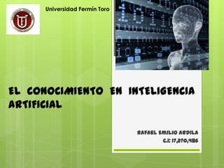 Universidad Fermín Toro




EL CONOCIMIENTO EN INTELIGENCIA
ARTIFICIAL

                                Rafael Emilio Ardila
                                        C.I: 17,270,486
 