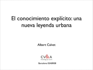 El conocimiento explícito: una
nueva leyenda urbana
Barcelona 03ABR08
Albert Calvet
 