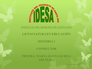 INSTITUTO DEL DESIERTO DE SANTA ANA

LICENCIATURA EN EDUCACIÓN

           HISTORIA I

          CONDUCTOR

PROFRA. MARTA ELENA OCHOA
         AHUMADA
                               Noviembre 2012
 