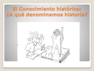 El Conocimiento histórico:
¿A qué denominamos historia?
 