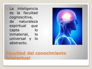 Facultad del conocimiento
intelectual
 La inteligencia
es la facultad
cognoscitiva,
de naturaleza
espiritual que
capta lo
inmaterial, lo
universal y lo
abstracto.
 