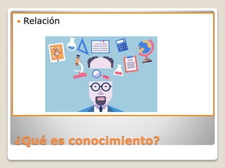 ¿Qué es conocimiento?
 Relación
 