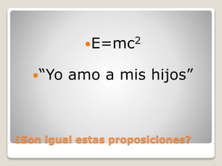 ¿Son igual estas proposiciones?
E=mc2
“Yo amo a mis hijos”
 