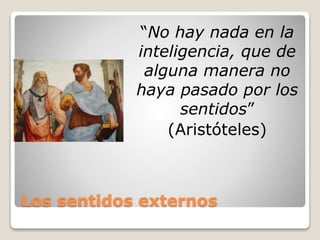 Los sentidos externos
“No hay nada en la
inteligencia, que de
alguna manera no
haya pasado por los
sentidos”
(Aristóteles)
 