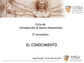 EL CONOCIMIENTO Jorge Pompei - 30 de Abril de 2011   Ciclo de  Introducción al Nuevo Humanismo 2º encuentro  