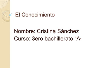 El Conocimiento
Nombre: Cristina Sánchez
Curso: 3ero bachillerato “A”
 