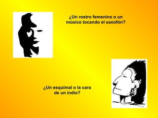 ¿Un rostro femenino o un
          músico tocando el saxofón?




¿Un esquimal o la cara
    de un indio?
 