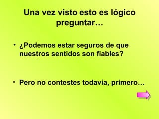Una vez visto esto es lógico
          preguntar…

• ¿Podemos estar seguros de que
  nuestros sentidos son fiables?



• Pero no contestes todavía, primero…
 