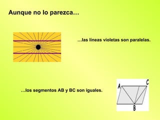 Aunque no lo parezca…



                           …las líneas violetas son paralelas.




   …los segmentos AB y BC son iguales.
 