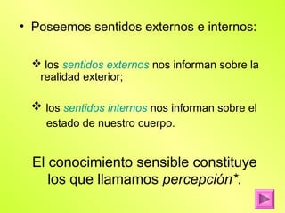• Poseemos sentidos externos e internos:

   los sentidos externos nos informan sobre la
   realidad exterior;

  los sentidos internos nos informan sobre el
    estado de nuestro cuerpo.


  El conocimiento sensible constituye
     los que llamamos percepción*.
 
