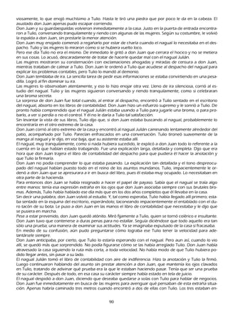 viosamente, lo que enojó much ísimo a T ulio. Hasta le tiró una piedra que por poco le da en la cabeza. El
   asustado don J uan apenas pudo escapar corriendo.
   Don J uan y su guardaespaldas volvieron inmediatamente a la casa. J usto en la puerta de entrada encontra-
  ron a T ulio, conversando tranquilamente y riendo con algunas de las mujeres. S egún su costumbre, le volvió
  la espalda a don J uan, sin prestarle la menor atención.
  Don J uan muy enojado comenzó a regañ arlo por estar de ch arla cuando el nagual lo necesitaba en el des-
  pach o. T ulio y las mujeres lo miraron como si se h ubiera vuelto loco.
 P ero ese día T ulio no era el mismo. De inmediato le gritó a don J uan que cerrara el h ocico y no se metiera
  en sus cosas. L o acusó, descaradamente de tratar de h acerle quedar mal con el nagual J ulián.
L as mujeres mostraron su consternación con exclamaciones ah ogadas y miradas de censura a don J uan,
  mientras trataban de calmar a T ulio. Don J uan le ordenó a T ulio que acudiese al despach o del nagual para
   explicar los problemas contables, pero T ulio lo mandó al demonio.
  Don J uan temblaba de ira. L a sencilla tarea de pedir esas informaciones se estaba convirtiendo en una pesa-
   dilla. L ogró al fin dominar su ira.
  L as mujeres lo observaban atentamente, y eso lo h izo enojar otra vez. L leno de ira silenciosa, corrió al es-
   tudio del nagual. T ulio y las mujeres siguieron conversando y riendo tranquilamente, como si celebraran
    una broma secreta.
   L a sorpresa de don J uan fue total cuando, al entrar al despach o, encontró a T ulio sentado en el escritorio
    del nagual, absorto en los libros de contabilidad. Don J uan h izo un esfuerzo supremo y le sonrió a T ulio. De
     pronto h abía comprendido que el nagual J ulián estaba usando a T ulio para jugarle una broma, o para pro-
     barlo, a ver si perdía o no el control. Y él no le daría a T ulio tal satisfacción.
    S in levantar la vista de sus libros, T ulio dijo que, si don J uan estaba buscando al nagual, probablemente lo
     encontraría en el otro extremo de la casa.
     Don J uan corrió al otro extremo de la casa y encontró al nagual J ulián caminando lentamente alrededor del
     patio, acompañ ado por T ulio. P arecían enfrascados en una conversación. T ulio tironeó suavemente de la
     manga al nagual y le dijo, en voz baja, que su asistente estaba allí.
     El nagual, muy tranquilamente, como si nada h ubiera sucedido, le explicó a don J uan todo lo referente a la
     cuenta en la que h abían estado trabajando. F ue una explicación larga, detallada y completa. Dijo que era
     h ora que don J uan trajera el libro de contabilidad del despach o para que pudiera él h acer la anotación y
      que T ulio la firmaría.
      Don J uan no podía comprender lo que estaba pasando. L a explicación tan detallada y el tono despreocu-
      pado del nagual h abían puesto todo en el reino de los asuntos mundanos. T ulio, impacientemente le or-
      denó a don J uan que se apresurara a ir en busca del libro, pues él estaba muy ocupado. L o necesitaban en
      otra parte de la h acienda.
      P ara entonces don J uan se h abía resignado a h acer el papel de payaso. S abía que el nagual se traía algo
       entre manos: tenía esa expresión extrañ a en los ojos que don J uan asociaba siempre con sus brutales bro-
         mas. Además, T ulio h abía h ablado ese día más que en los dos añ os completos que él llevaba en la casa.
        S in decir una palabra, don J uan volvió al estudio. Y , tal como esperaba, T ulio h abía llegado allí primero; esta-
         ba sentado en la esquina del escritorio, esperándolo; taconeando impacientemente el entablado con el du-
       ro tacón de su bota. L e puso a don J uan en las manos el libro de contabilidad que necesitaba y le dijo que
         se pusiera en march a.
       P ese a estar prevenido, don J uan quedó atónito. M iró fijamente a T ulio, quien se tornó colérico e insultante.
         Don J uan tuvo que contenerse a duras penas para no estallar. S eguía diciéndose que todo aquello era tan
         sólo una prueba; una manera de examinar sus actitudes. Y a se imaginaba expulsado de la casa si fracasaba.
         En medio de su confusión, aún pudo preguntarse cómo lograba ese T ulio tener la velocidad para ade-
        lantársele siempre.
        Don J uan anticipaba, por cierto, que T ulio lo estaría esperando con el nagual. P ero aun así, cuando lo vio
         allí, se quedó más que sorprendido. N o podía figurarse cómo se las h abía arreglado T ulio. Don J uan h abía
         atravesado la casa siguiendo la ruta más corta, a toda velocidad. N o h abía modo de que T ulio h ubiera po-
         dido llegar antes, sin pasar a su lado.
         El nagual J ulián tomó el libro de contabilidad con aire de indiferencia. Hizo la anotación y T ulio la firmó.
         L uego continuaron h ablando del asunto sin prestar atención a don J uan, que mantenía los ojos clavados
          en T ulio, tratando de adivinar qué prueba era la que le estaban h aciendo pasar. T enía que ser una prueba
          de su carácter. Después de todo, en esa casa su carácter siempre h abía estado en tela de juicio.
          El nagual despidió a don J uan, diciendo que deseaba quedarse a solas con T ulio para h ablar de negocios.
          Don J uan fue inmediatamente en busca de las mujeres para averiguar qué pensaban de esta extrañ a situa-
          ción. Apenas h abría caminado tres metros cuando encontró a dos de ellas con T ulio. L os tres estaban en-


                                                         90
 