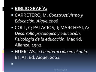  BIBLIOGRAFÍA:
 CARRETERO, M: Constructivismo y
  Educación. Aique.2006
 COLL, C; PALACIOS, J; MARCHESI, A:
  Desarroll...