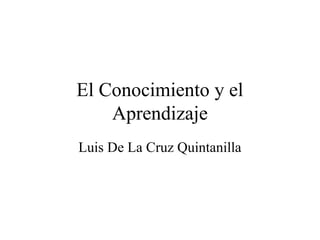 El Conocimiento y el
Aprendizaje
Luis De La Cruz Quintanilla
 