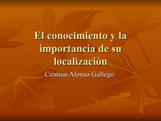 El conocimiento y la importancia de su localización Cristian Alonso Gallego  