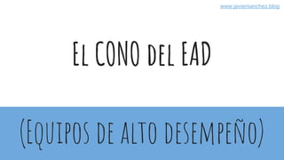 El CONO del EAD
(Equipos de alto desempeño)
www.javiersanchez.blog
 