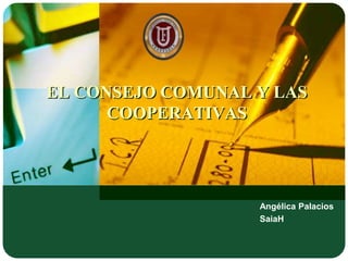 EL CONSEJO COMUNAL Y LAS
COOPERATIVAS
Angélica Palacios
SaiaH
 