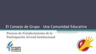El Consejo de Grupo – Una Comunidad Educativa
Proceso de Fortalecimiento de la
Participación Juvenil Institucional
 