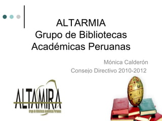 ALTARMIA Grupo de Bibliotecas Académicas Peruanas Mónica Calderón Consejo Directivo 2010-2012  