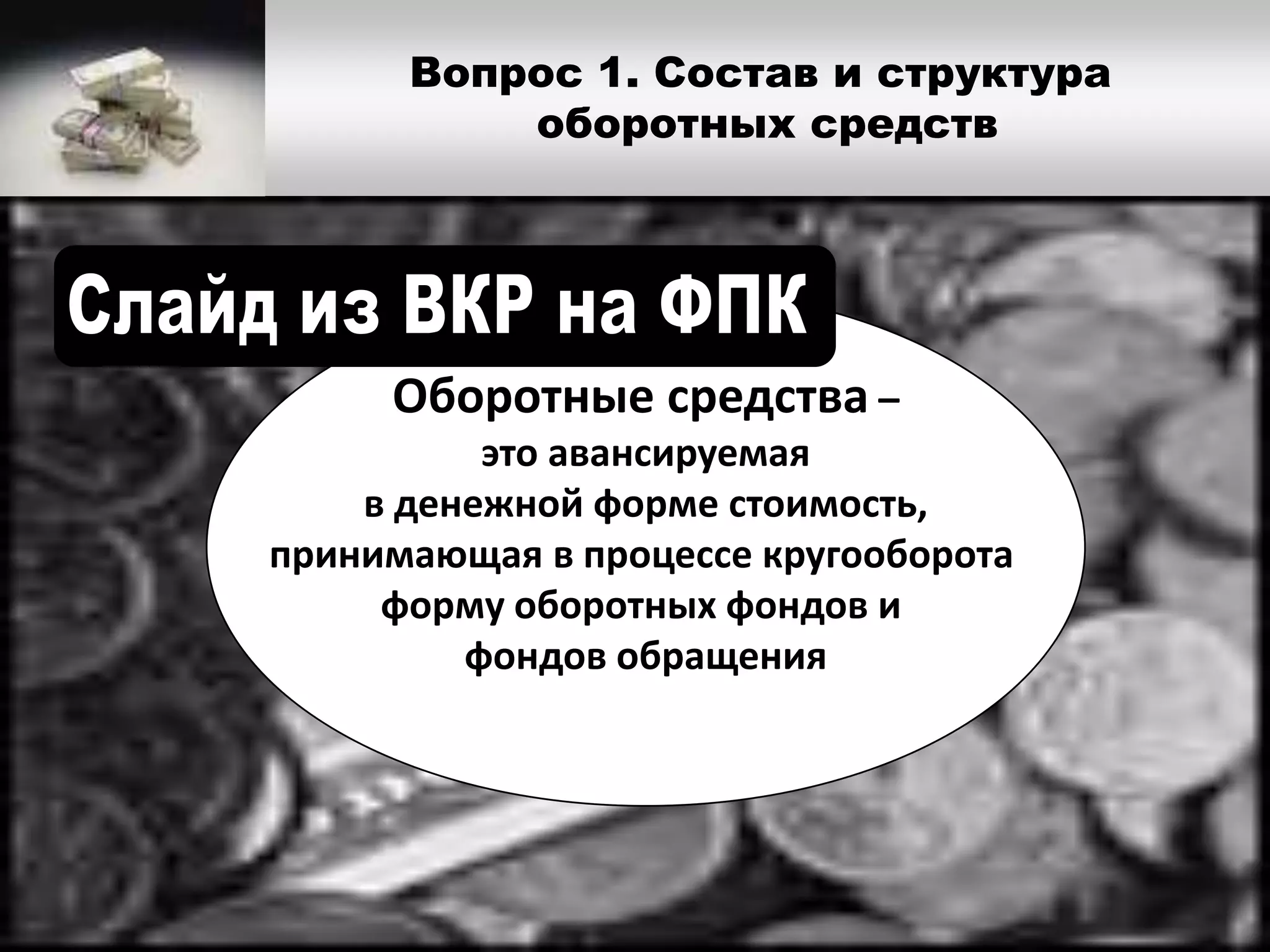 Вопрос 1. Состав и структура
оборотных средств
Оборотные средства –
это авансируемая
в денежной форме стоимость,
принимающая в процессе кругооборота
форму оборотных фондов и
фондов обращения
 