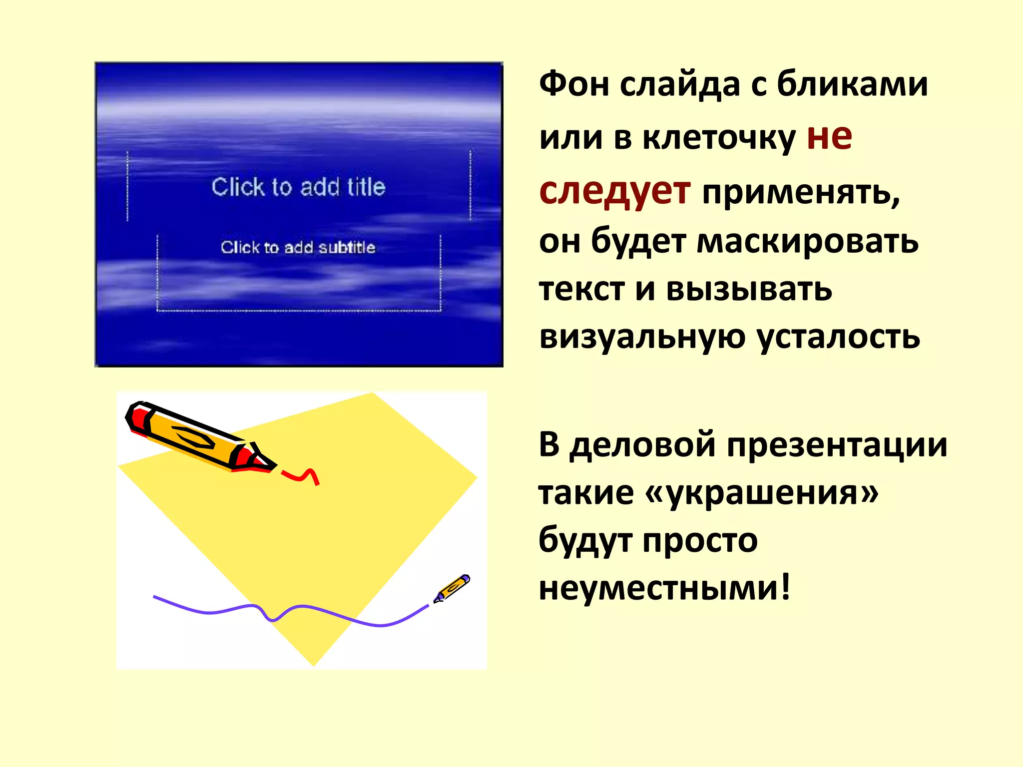 Фон слайда с бликами
или в клеточку не
следует применять,
он будет маскировать
текст и вызывать
визуальную усталость
В деловой презентации
такие «украшения»
будут просто
неуместными!
 