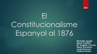 B2E



        El
Constitucionalisme
 Espanyol al 1876
                 Michelle Aguilar
                 Maria Castaño
                 Mª Angeles Cuevas
                 Maria Gonzalvo
                 Jordi Manzano
                 Cristina Pereira
 