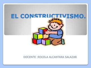 EL CONSTRUCTIVISMO.




   DOCENTE :ROCELA ALCANTARA SALAZAR
 