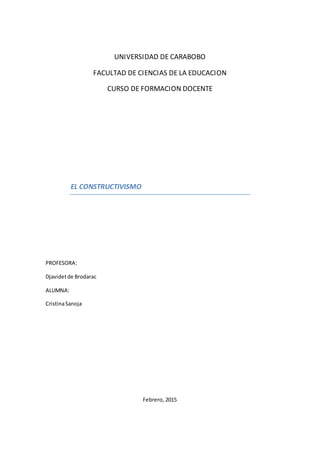 UNIVERSIDAD DE CARABOBO
FACULTAD DE CIENCIAS DE LA EDUCACION
CURSO DE FORMACION DOCENTE
EL CONSTRUCTIVISMO
PROFESORA:
Djavidetde Brodarac
ALUMNA:
CristinaSanoja
Febrero, 2015
 