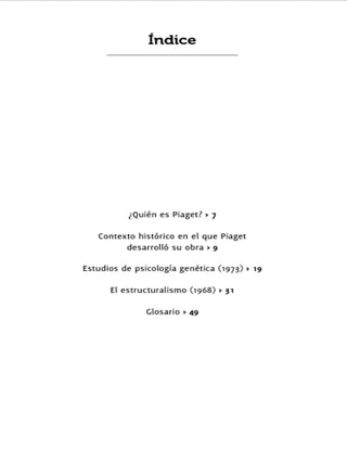 frrdice
¿Quién es Piagetl ,l
Co¡rtexto histórico en el que Piaget
desarrolló su obra r 9
Estudioe de psicología genética (rgZf)
' r9
El estructu¡alismo (rp68) r 3r
Glosario t 49
 