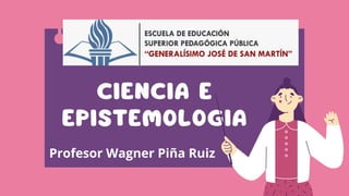 CIENCIA E
EPISTEMOLOGIA
Profesor Wagner Piña Ruiz
 