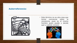 Autorreferencia:
• Este término no es otra cosa que
tomar conciencia sobre la
conciencia, pues es el mismo
hombre quien puede y decide
qué y cuándo conocer.
 