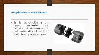 Acoplamiento estructural:
• Es la adaptación a un
nuevo contexto que
permite el desarrollo de
todo saber, dándole sentido
a sí mismo y a su entorno.
 